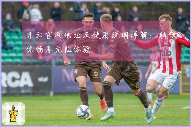 开云官网地址及使用说明详解，助你畅享无阻体验