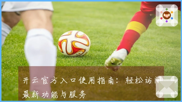 开云官方入口使用指南:轻松访问最新功能与服务