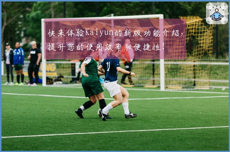 快来体验Kaiyun的新版功能介绍，提升您的使用效率和便捷性！