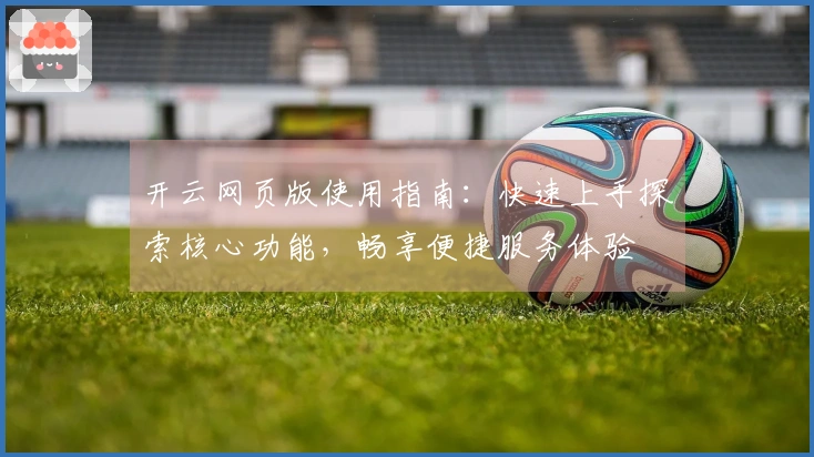 开云网页版使用指南：快速上手探索核心功能，畅享便捷服务体验