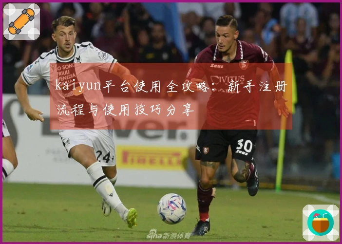 kaiyun平台使用全攻略：新手注册流程与使用技巧分享