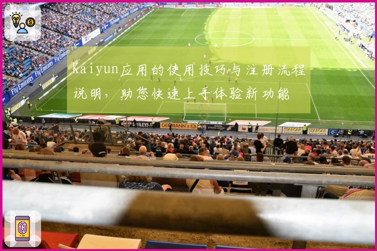 Kaiyun应用的使用技巧与注册流程说明，助您快速上手体验新功能
