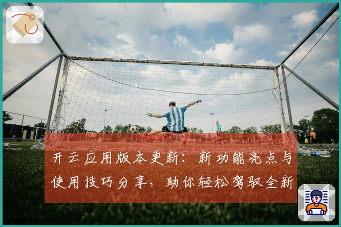 开云应用版本更新：新功能亮点与使用技巧分享，助你轻松驾驭全新体验
