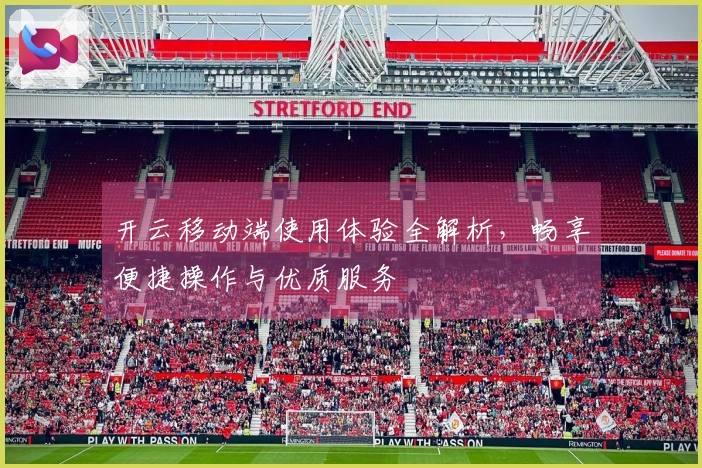 开云移动端使用体验全解析，畅享便捷操作与优质服务