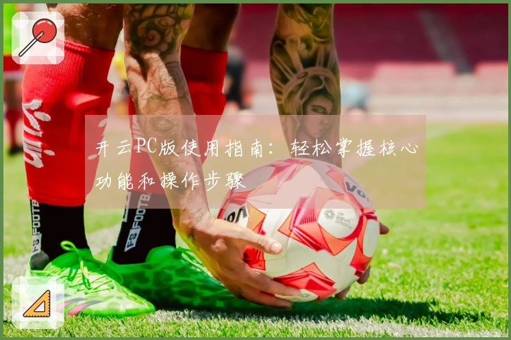 开云PC版使用指南：轻松掌握核心功能和操作步骤