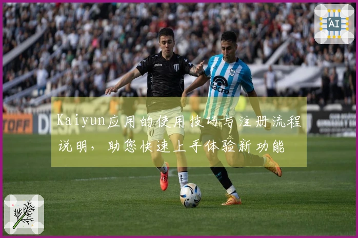 Kaiyun应用的使用技巧与注册流程说明，助您快速上手体验新功能