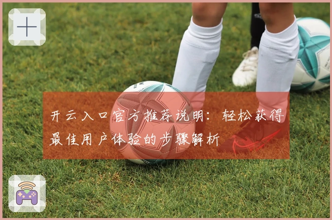开云入口官方推荐说明：轻松获得最佳用户体验的步骤解析