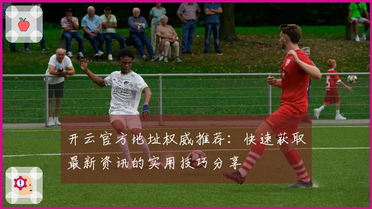 开云官方地址权威推荐:快速获取最新资讯的实用技巧分享