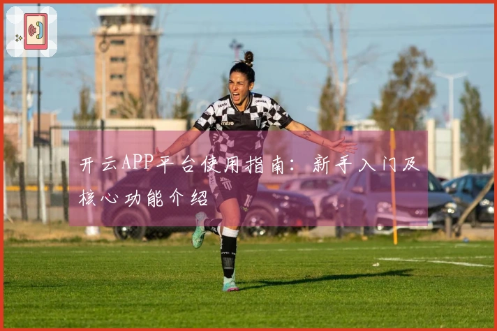 开云APP平台使用指南：新手入门及核心功能介绍