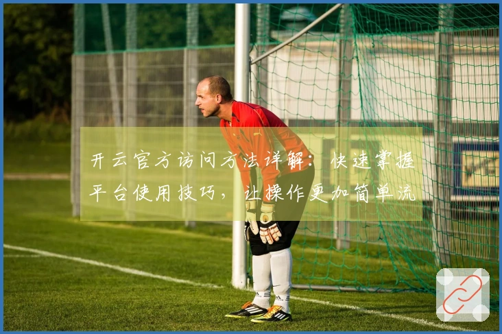 开云官方访问方法详解：快速掌握平台使用技巧，让操作更加简单流畅
