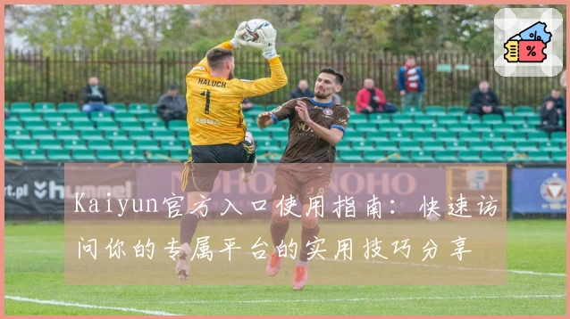 Kaiyun官方入口使用指南：快速访问你的专属平台的实用技巧分享