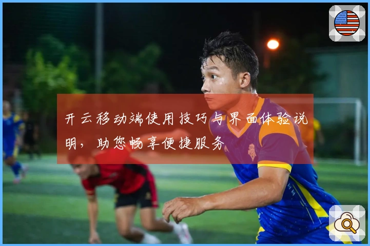 开云移动端使用技巧与界面体验说明，助您畅享便捷服务