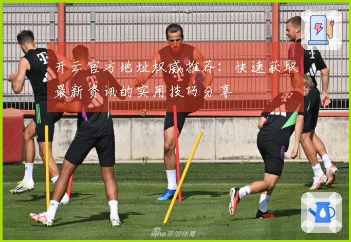 开云官方地址权威推荐：快速获取最新资讯的实用技巧分享