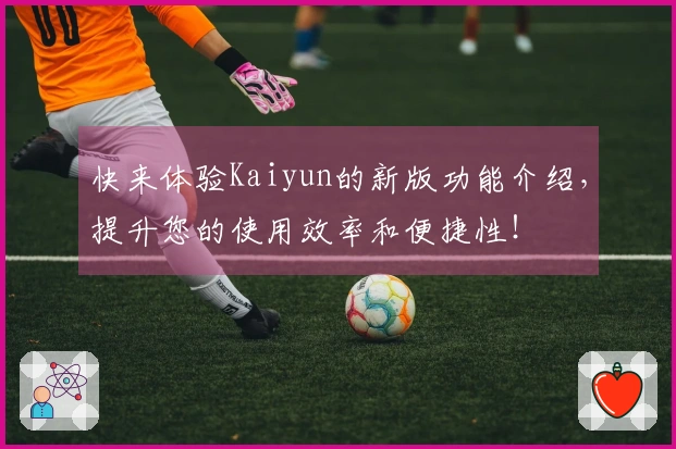 快来体验Kaiyun的新版功能介绍，提升您的使用效率和便捷性！