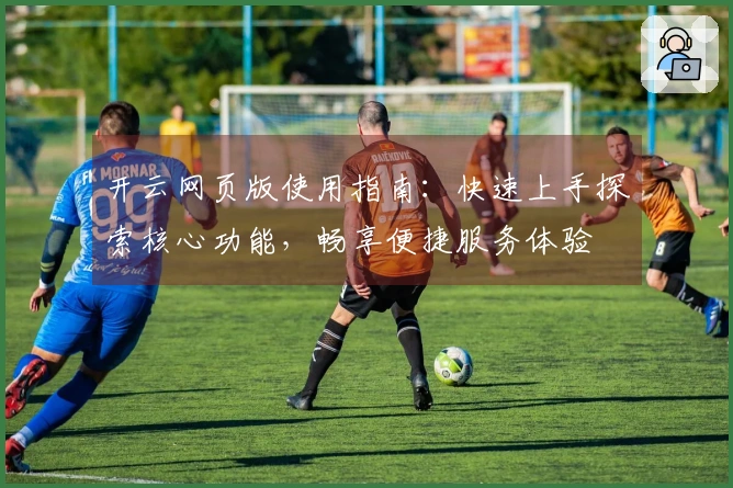 开云网页版使用指南：快速上手探索核心功能，畅享便捷服务体验