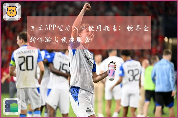 开云APP官方入口使用指南:畅享全新体验与便捷服务