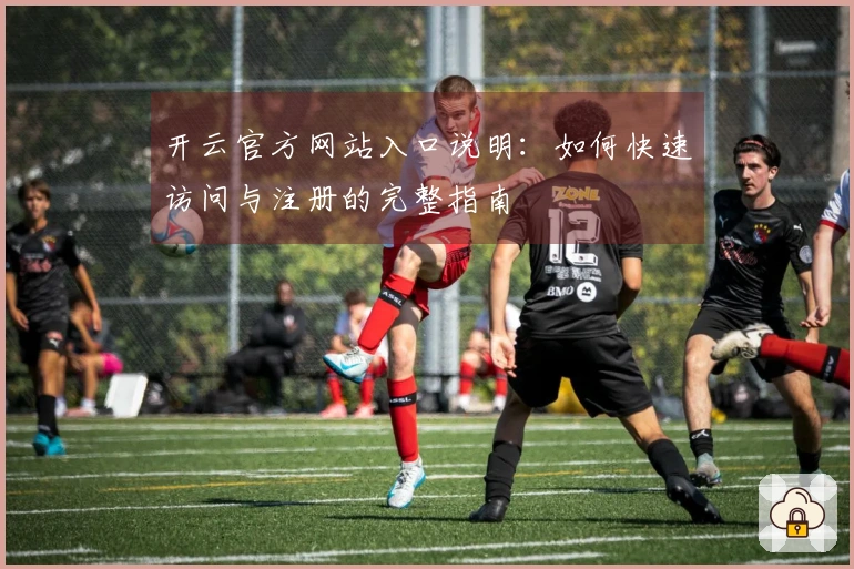 开云官方网站入口说明：如何快速访问与注册的完整指南