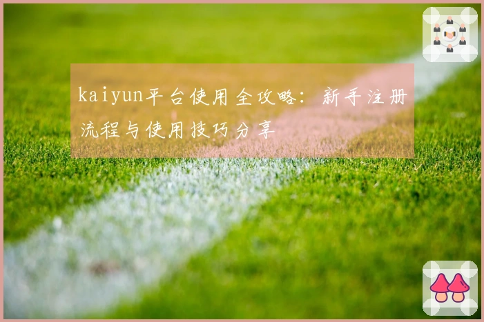 kaiyun平台使用全攻略：新手注册流程与使用技巧分享