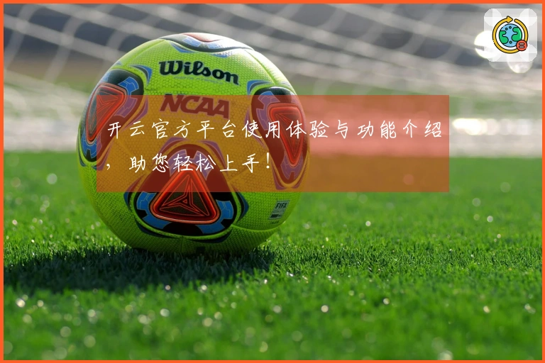 开云官方平台使用体验与功能介绍，助您轻松上手！